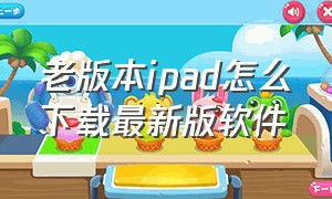 老版本ipad怎么下载最新版软件