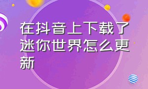 在抖音上下载了迷你世界怎么更新