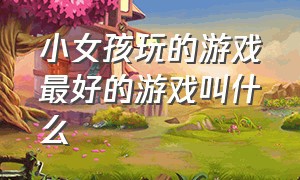 小女孩玩的游戏最好的游戏叫什么