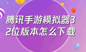 腾讯手游模拟器32位版本怎么下载