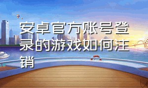 安卓官方账号登录的游戏如何注销