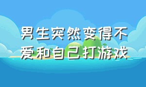 男生突然变得不爱和自己打游戏