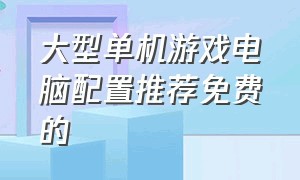 大型单机游戏电脑配置推荐免费的