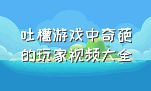 吐槽游戏中奇葩的玩家视频大全