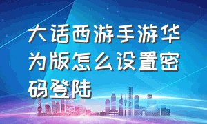 大话西游手游华为版怎么设置密码登陆