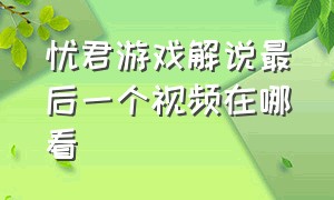 忧君游戏解说最后一个视频在哪看