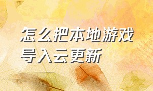 怎么把本地游戏导入云更新