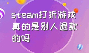 steam打折游戏真的是别人退款的吗