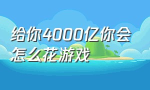 给你4000亿你会怎么花游戏