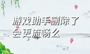 游戏助手删除了会更流畅么