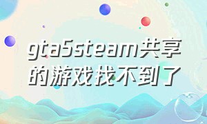 gta5steam共享的游戏找不到了