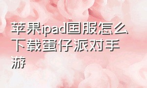 苹果ipad国服怎么下载蛋仔派对手游