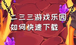 二三三游戏乐园如何快速下载