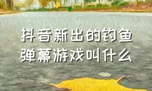 抖音新出的钓鱼弹幕游戏叫什么