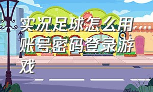 实况足球怎么用账号密码登录游戏