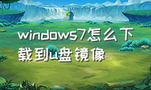 windows7怎么下载到u盘镜像