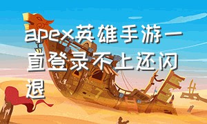 apex英雄手游一直登录不上还闪退