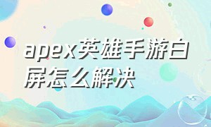 apex英雄手游白屏怎么解决