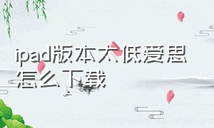 ipad版本太低爱思怎么下载