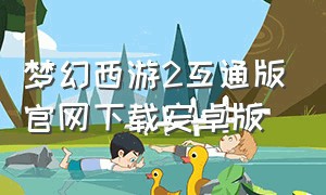 梦幻西游2互通版官网下载安卓版