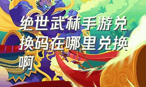 绝世武林手游兑换码在哪里兑换啊