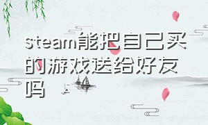 steam能把自己买的游戏送给好友吗