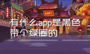 有什么app是黑色带个绿圈的