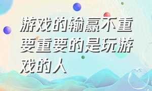 游戏的输赢不重要重要的是玩游戏的人