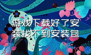 游戏下载好了安装找不到安装包