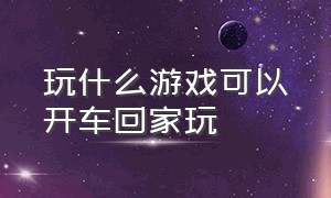 玩什么游戏可以开车回家玩