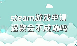 steam游戏申请退款会不成功吗