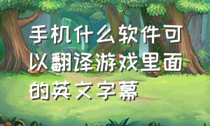 手机什么软件可以翻译游戏里面的英文字幕