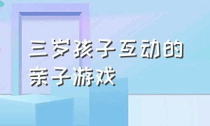 三岁孩子互动的亲子游戏