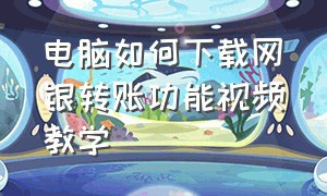 电脑如何下载网银转账功能视频教学