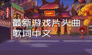 最新游戏片头曲歌词中文