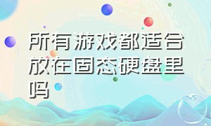 所有游戏都适合放在固态硬盘里吗