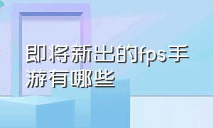 即将新出的fps手游有哪些