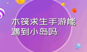 木筏求生手游能遇到小岛吗