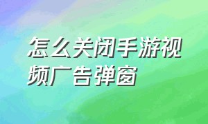 怎么关闭手游视频广告弹窗