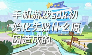 手机游戏sdk初始化失败什么原因造成的