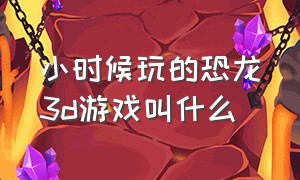 小时候玩的恐龙3d游戏叫什么