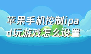 苹果手机控制ipad玩游戏怎么设置