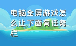 电脑全屏游戏怎么让下面有任务栏