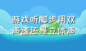 游戏听脚步用双声道还是立体声