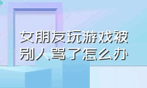 女朋友玩游戏被别人骂了怎么办