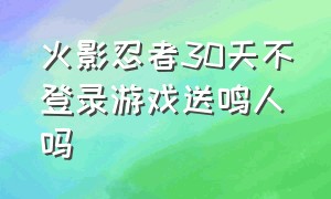 火影忍者30天不登录游戏送鸣人吗