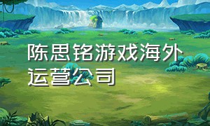 陈思铭游戏海外运营公司