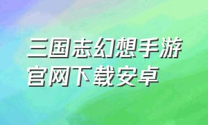 三国志幻想手游官网下载安卓