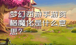 梦幻西游手游资格魔化是什么意思?