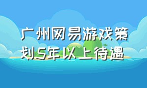 广州网易游戏策划5年以上待遇